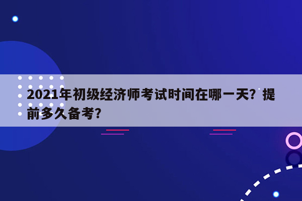 2021年初级经济师考试时间在哪一天？提前多久备考？