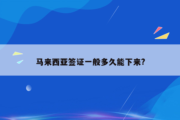 马来西亚签证一般多久能下来?