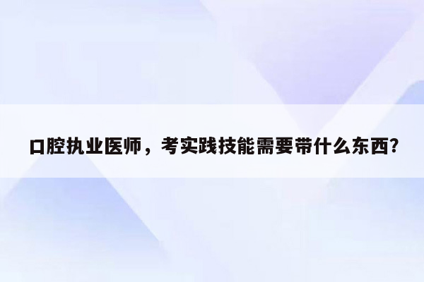 口腔执业医师，考实践技能需要带什么东西？