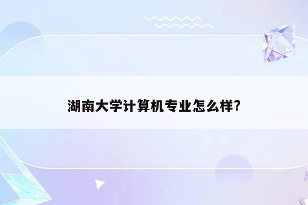 湖南大学计算机专业怎么样?