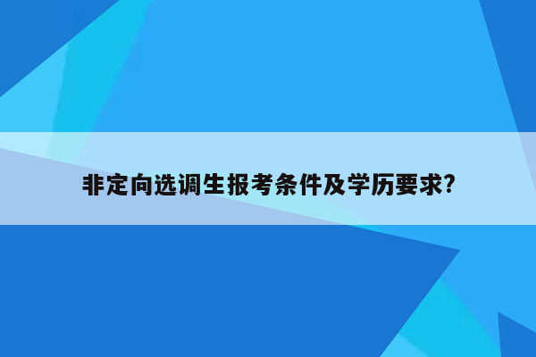 非定向选调生报考条件及学历要求?