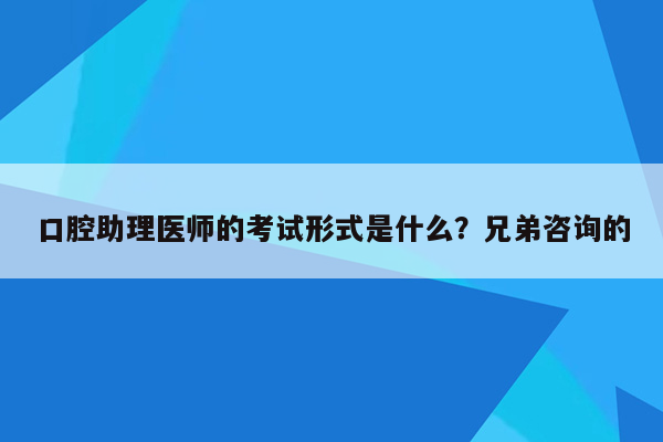 口腔助理医师的考试形式是什么？兄弟咨询的