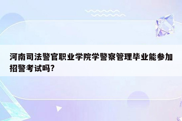 河南司法警官职业学院学警察管理毕业能参加招警考试吗?