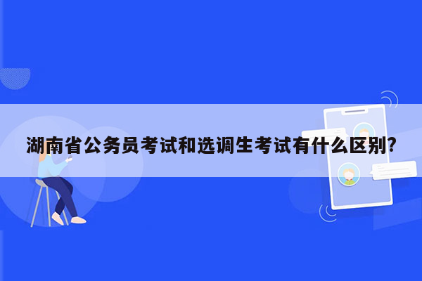 湖南省公务员考试和选调生考试有什么区别?