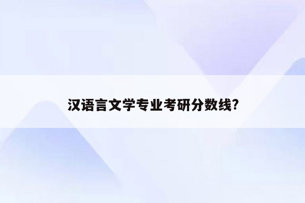 汉语言文学专业考研分数线?