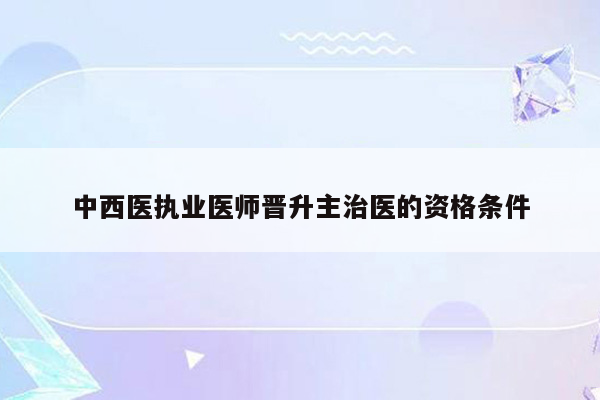 中西医执业医师晋升主治医的资格条件