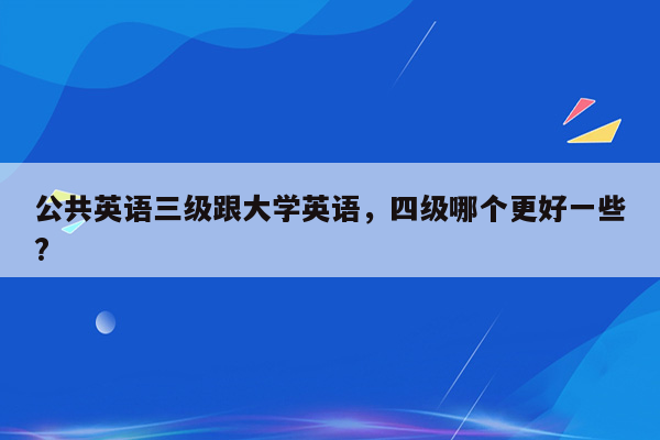 公共英语三级跟大学英语，四级哪个更好一些?