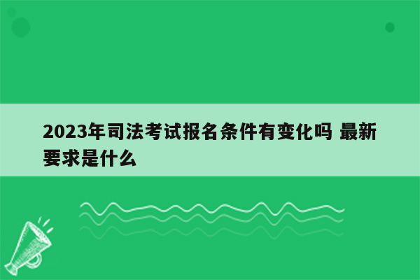 2023年司法考试报名条件有变化吗 最新要求是什么