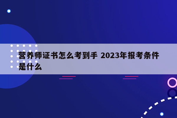 营养师证书怎么考到手 2023年报考条件是什么