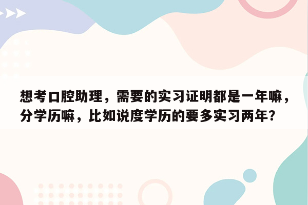 想考口腔助理，需要的实习证明都是一年嘛，分学历嘛，比如说度学历的要多实习两年？