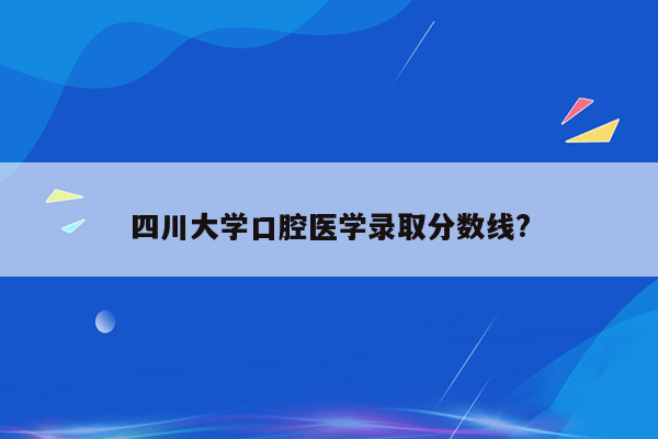 四川大学口腔医学录取分数线?