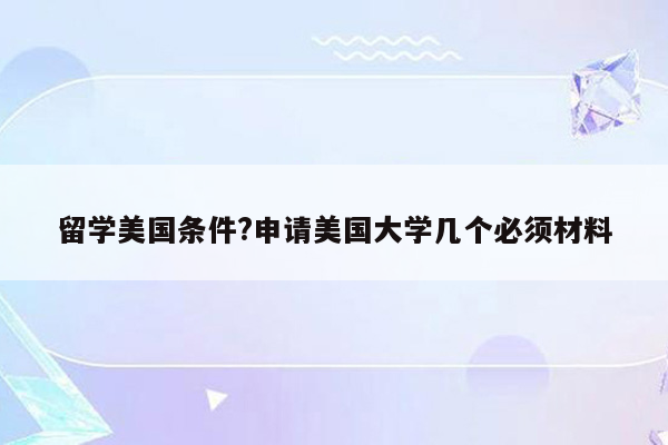 留学美国条件?申请美国大学几个必须材料