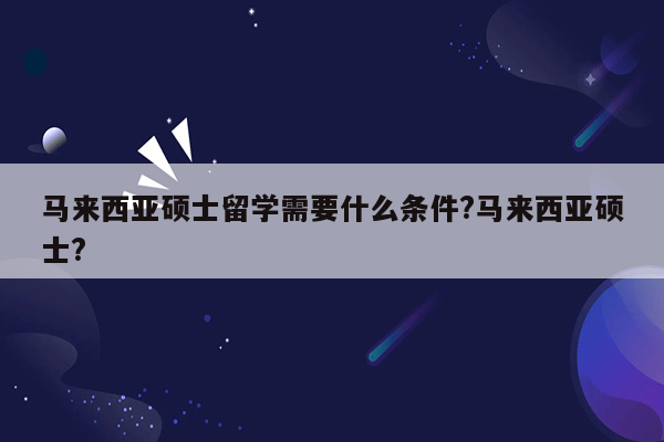 马来西亚硕士留学需要什么条件?马来西亚硕士?