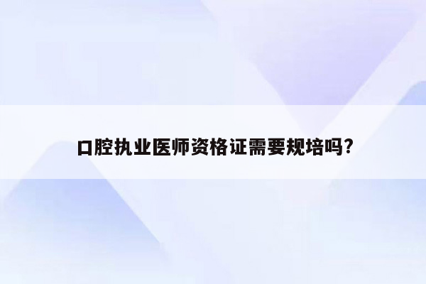 口腔执业医师资格证需要规培吗?