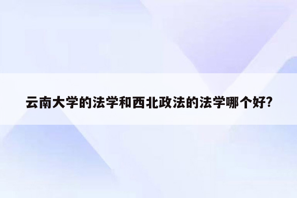 云南大学的法学和西北政法的法学哪个好?