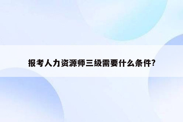 报考人力资源师三级需要什么条件?