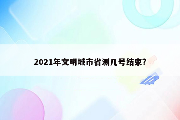 2021年文明城市省测几号结束?