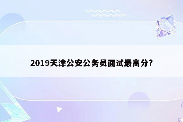 2019天津公安公务员面试最高分?