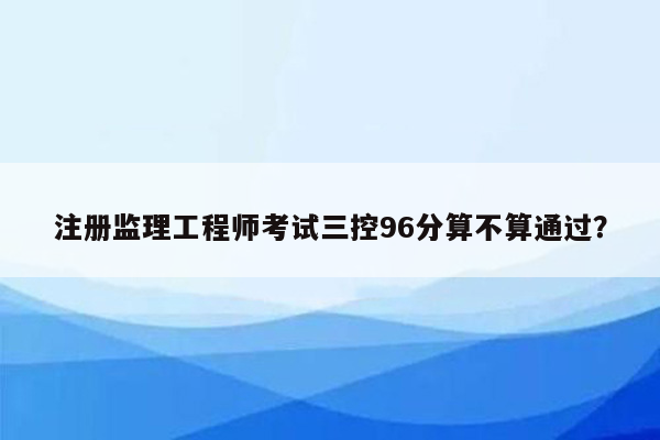 注册监理工程师考试三控96分算不算通过？