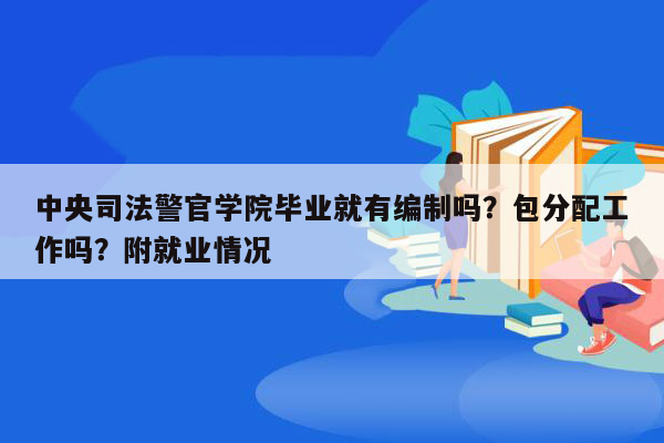 中央司法警官学院毕业就有编制吗？包分配工作吗？附就业情况