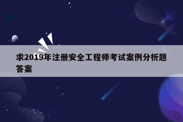 求2019年注册安全工程师考试案例分析题答案