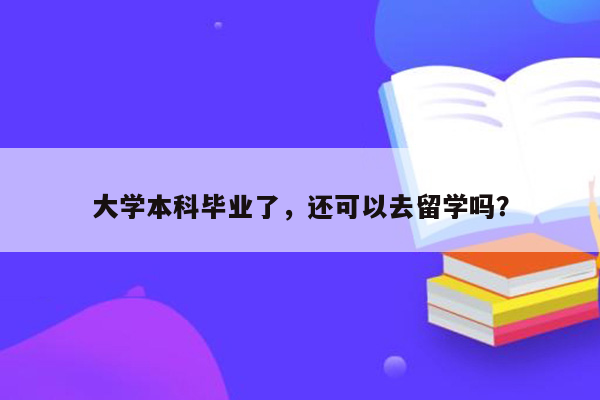 大学本科毕业了，还可以去留学吗？