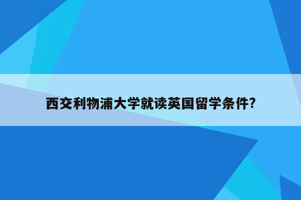 西交利物浦大学就读英国留学条件?