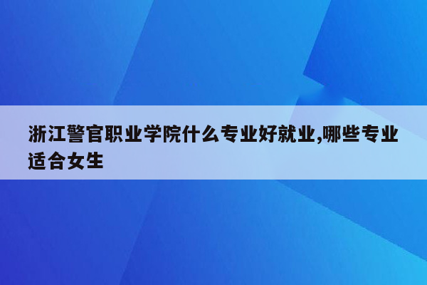 浙江警官职业学院什么专业好就业,哪些专业适合女生