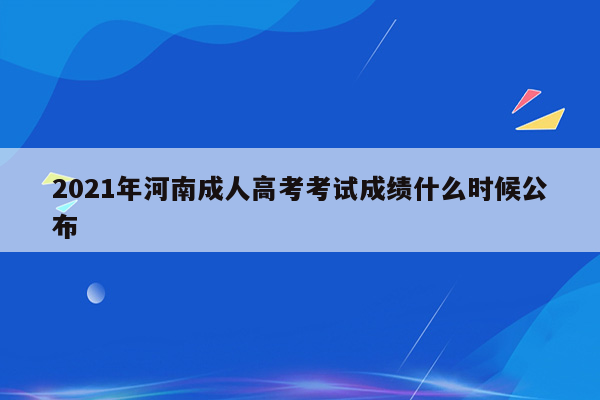 2021年河南成人高考考试成绩什么时候公布