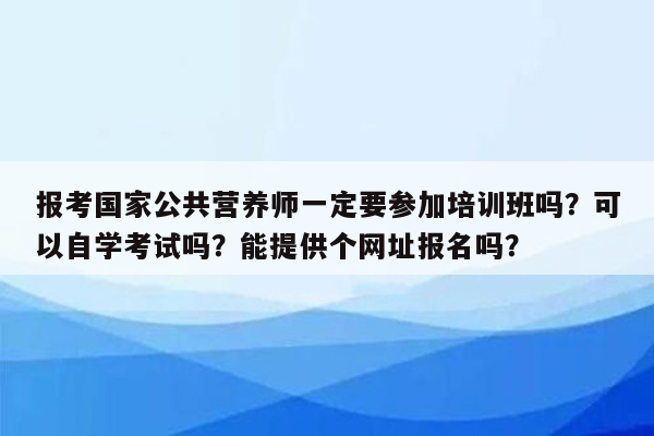 报考国家公共营养师一定要参加培训班吗？可以自学考试吗？能提供个网址报名吗？