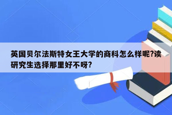 英国贝尔法斯特女王大学的商科怎么样呢?读研究生选择那里好不呀?