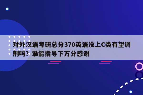 对外汉语考研总分370英语没上C类有望调剂吗？谁能指导下万分感谢