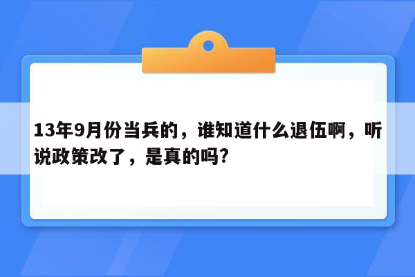 13年9月份当兵的，谁知道什么退伍啊，听说政策改了，是真的吗?