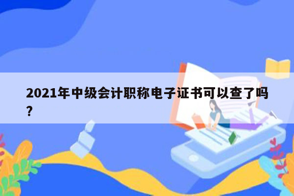 2021年中级会计职称电子证书可以查了吗?