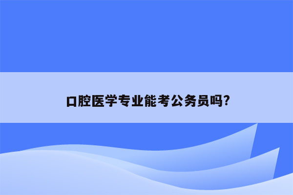 口腔医学专业能考公务员吗?