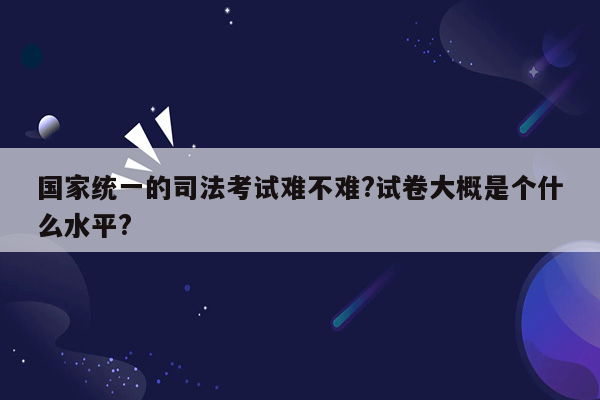 国家统一的司法考试难不难?试卷大概是个什么水平?