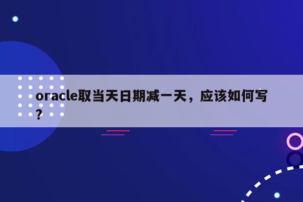 oracle取当天日期减一天，应该如何写?