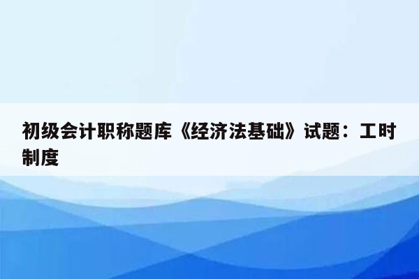 初级会计职称题库《经济法基础》试题：工时制度