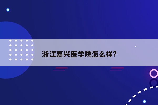 浙江嘉兴医学院怎么样?