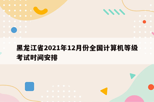 黑龙江省2021年12月份全国计算机等级考试时间安排