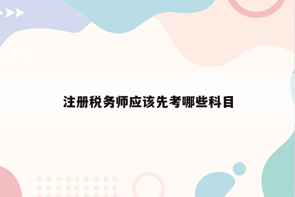 注册税务师应该先考哪些科目