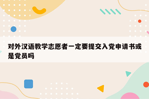 对外汉语教学志愿者一定要提交入党申请书或是党员吗