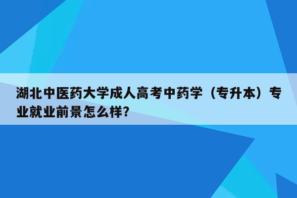 湖北中医药大学成人高考中药学（专升本）专业就业前景怎么样？