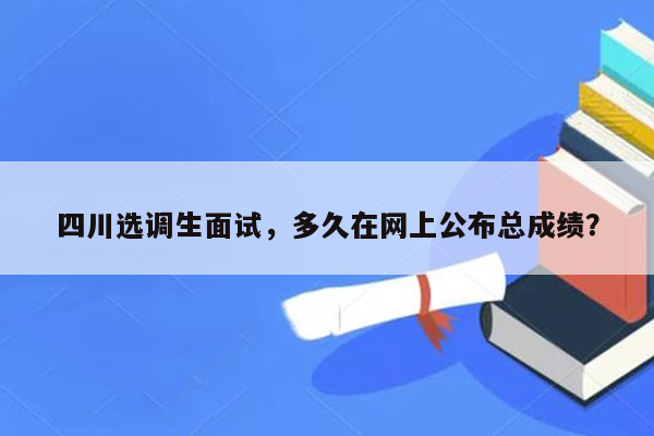 四川选调生面试，多久在网上公布总成绩？