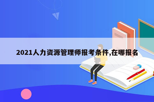 2021人力资源管理师报考条件,在哪报名