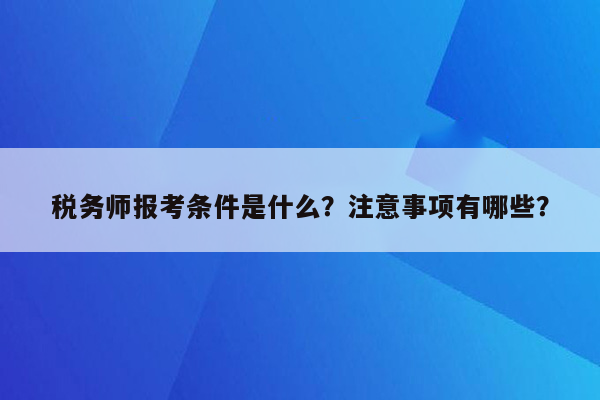 税务师报考条件是什么？注意事项有哪些？