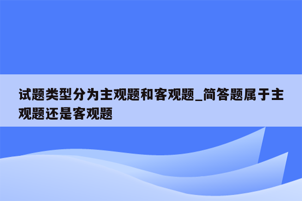 试题类型分为主观题和客观题_简答题属于主观题还是客观题