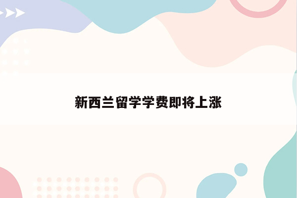 新西兰留学学费即将上涨