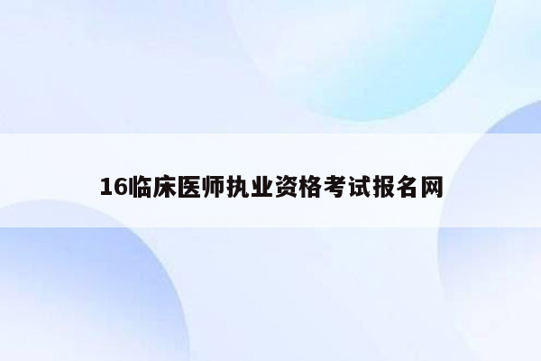 16临床医师执业资格考试报名网