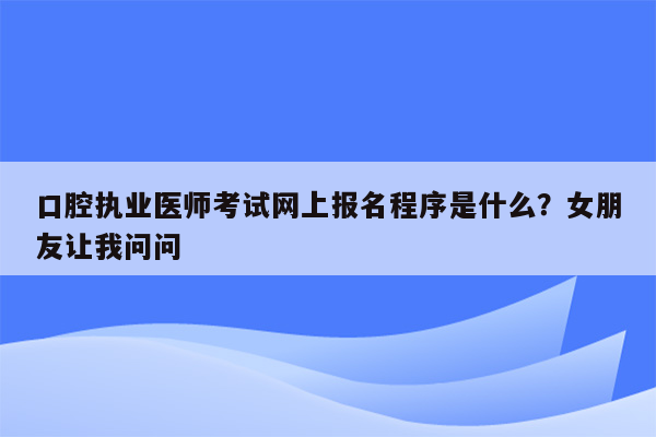 口腔执业医师考试网上报名程序是什么？女朋友让我问问